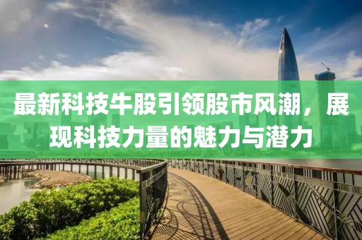 最新科技牛股引領(lǐng)股市風潮，展現(xiàn)科技力量的魅力與潛力