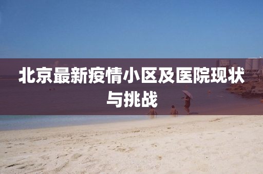 北京最新疫情小區(qū)及醫(yī)院現(xiàn)狀與挑戰(zhàn)