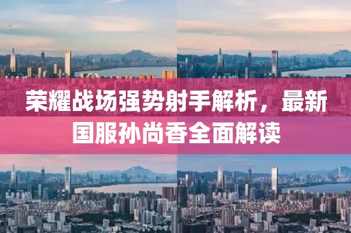 榮耀戰(zhàn)場強(qiáng)勢射手解析，最新國服孫尚香全面解讀