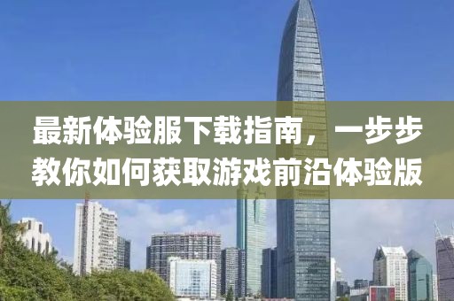 最新體驗(yàn)服下載指南，一步步教你如何獲取游戲前沿體驗(yàn)版