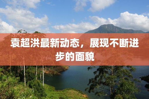 袁超洪最新動(dòng)態(tài)，展現(xiàn)不斷進(jìn)步的面貌