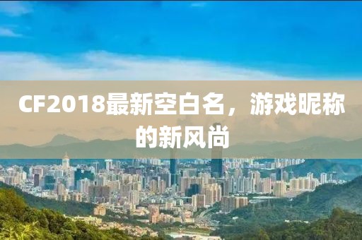 CF2018最新空白名，游戲昵稱的新風(fēng)尚