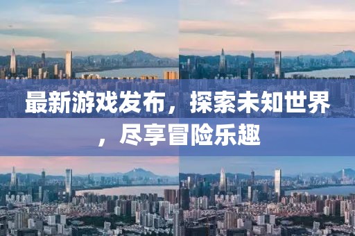 最新游戲發(fā)布，探索未知世界，盡享冒險(xiǎn)樂(lè)趣