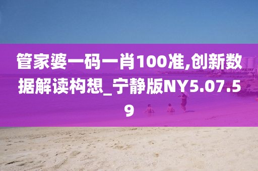 管家婆一碼一肖100準(zhǔn),創(chuàng)新數(shù)據(jù)解讀構(gòu)想_寧靜版NY5.07.59