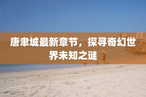唐聿城最新章節(jié)，探尋奇幻世界未知之謎