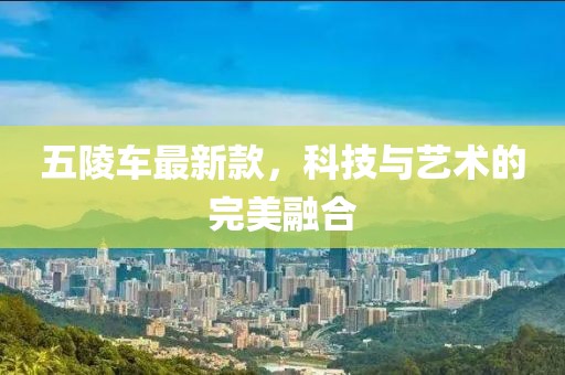 五陵車最新款，科技與藝術(shù)的完美融合