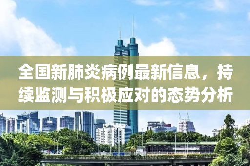 全國新肺炎病例最新信息，持續(xù)監(jiān)測與積極應(yīng)對的態(tài)勢分析