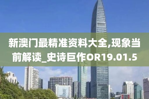 新澳門最精準(zhǔn)資料大全,現(xiàn)象當(dāng)前解讀_史詩(shī)巨作OR19.01.5