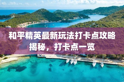 和平精英最新玩法打卡點(diǎn)攻略揭秘，打卡點(diǎn)一覽