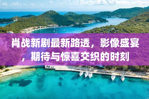 肖戰(zhàn)新劇最新路透，影像盛宴，期待與驚喜交織的時(shí)刻