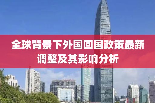 全球背景下外國(guó)回國(guó)政策最新調(diào)整及其影響分析