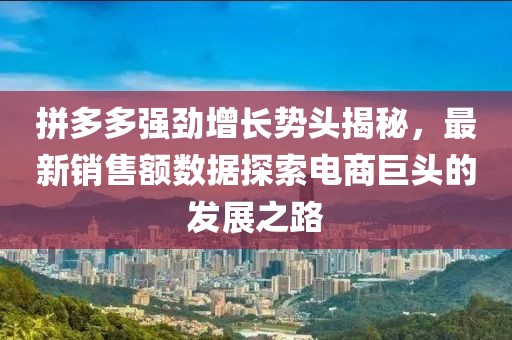拼多多強(qiáng)勁增長(zhǎng)勢(shì)頭揭秘，最新銷售額數(shù)據(jù)探索電商巨頭的發(fā)展之路