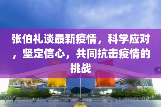 張伯禮談最新疫情，科學(xué)應(yīng)對(duì)，堅(jiān)定信心，共同抗擊疫情的挑戰(zhàn)
