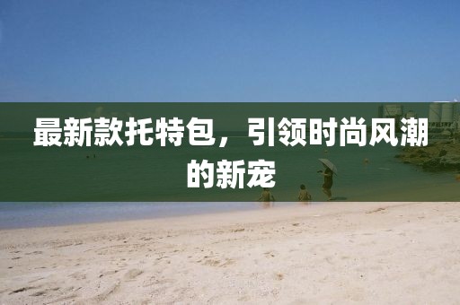 最新款托特包，引領(lǐng)時尚風(fēng)潮的新寵