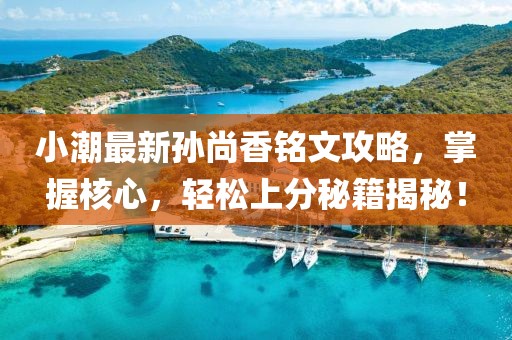 小潮最新孫尚香銘文攻略，掌握核心，輕松上分秘籍揭秘！