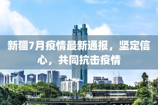新疆7月疫情最新通報，堅定信心，共同抗擊疫情