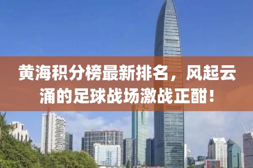 黃海積分榜最新排名，風起云涌的足球戰(zhàn)場激戰(zhàn)正酣！