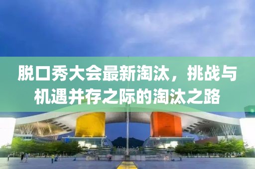 脫口秀大會最新淘汰，挑戰(zhàn)與機遇并存之際的淘汰之路
