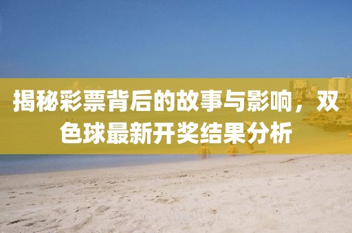 揭秘彩票背后的故事與影響，雙色球最新開獎結(jié)果分析
