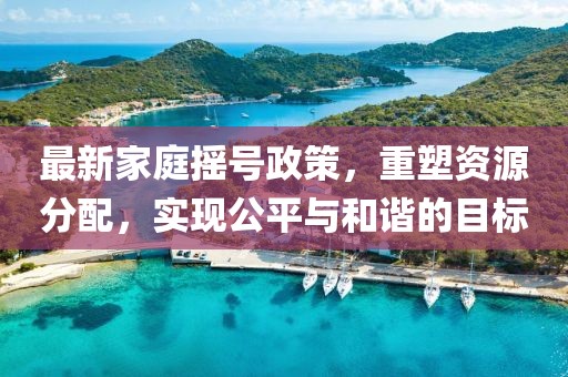 最新家庭搖號政策，重塑資源分配，實現(xiàn)公平與和諧的目標