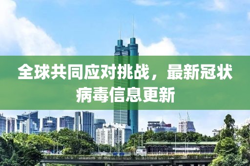 全球共同應(yīng)對(duì)挑戰(zhàn)，最新冠狀病毒信息更新