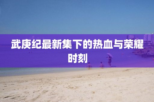 武庚紀最新集下的熱血與榮耀時刻