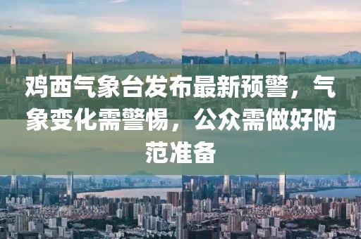 雞西氣象臺(tái)發(fā)布最新預(yù)警，氣象變化需警惕，公眾需做好防范準(zhǔn)備