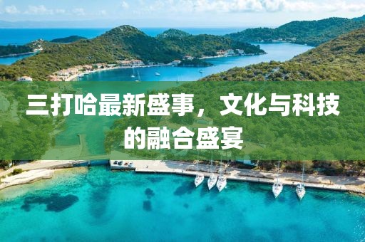 三打哈最新盛事，文化與科技的融合盛宴