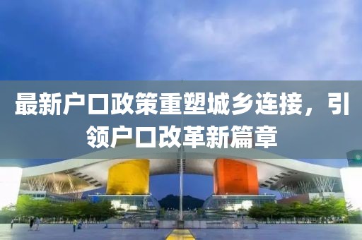 最新戶口政策重塑城鄉(xiāng)連接，引領(lǐng)戶口改革新篇章