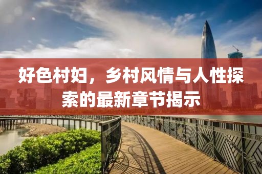 好色村婦，鄉(xiāng)村風(fēng)情與人性探索的最新章節(jié)揭示