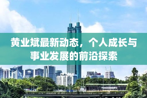 黃業(yè)斌最新動(dòng)態(tài)，個(gè)人成長(zhǎng)與事業(yè)發(fā)展的前沿探索