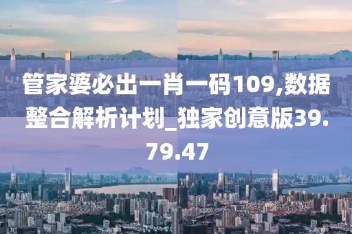管家婆必出一肖一碼109,數(shù)據(jù)整合解析計劃_獨家創(chuàng)意版39.79.47