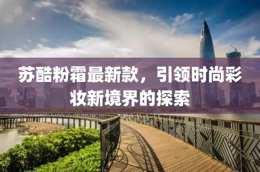 蘇酷粉霜最新款，引領(lǐng)時(shí)尚彩妝新境界的探索