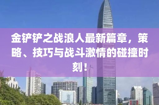 金鏟鏟之戰(zhàn)浪人最新篇章，策略、技巧與戰(zhàn)斗激情的碰撞時刻！