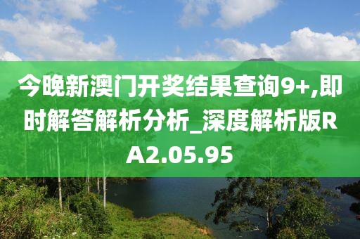 今晚新澳門(mén)開(kāi)獎(jiǎng)結(jié)果查詢(xún)9+,即時(shí)解答解析分析_深度解析版RA2.05.95