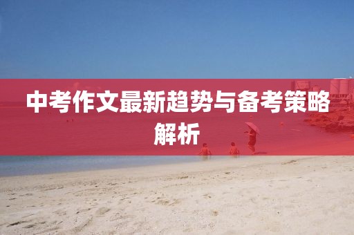 中考作文最新趨勢(shì)與備考策略解析