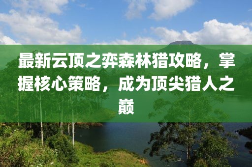 最新云頂之弈森林獵攻略，掌握核心策略，成為頂尖獵人之巔