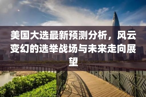 美國大選最新預(yù)測分析，風(fēng)云變幻的選舉戰(zhàn)場與未來走向展望