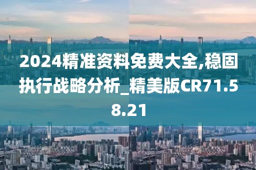 2024精準(zhǔn)資料免費大全,穩(wěn)固執(zhí)行戰(zhàn)略分析_精美版CR71.58.21