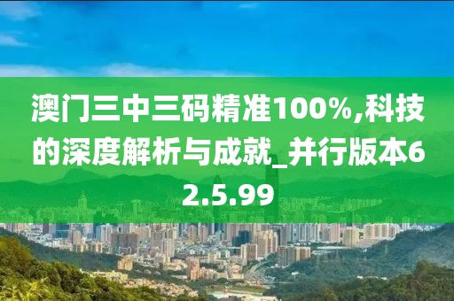 澳門三中三碼精準(zhǔn)100%,科技的深度解析與成就_并行版本62.5.99