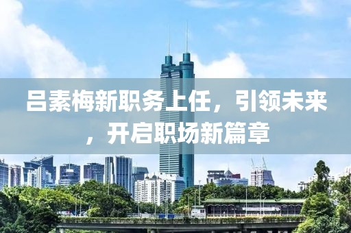呂素梅新職務上任，引領(lǐng)未來，開啟職場新篇章