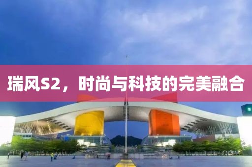 瑞風S2，時尚與科技的完美融合