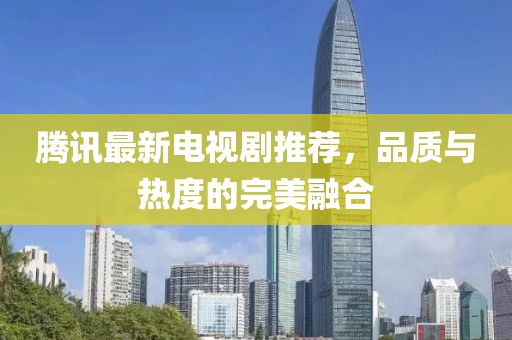 騰訊最新電視劇推薦，品質(zhì)與熱度的完美融合