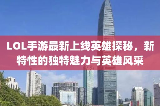 LOL手游最新上線英雄探秘，新特性的獨(dú)特魅力與英雄風(fēng)采