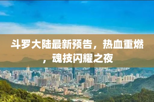 斗羅大陸最新預(yù)告，熱血重燃，魂技閃耀之夜