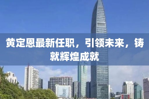 黃定恩最新任職，引領(lǐng)未來(lái)，鑄就輝煌成就