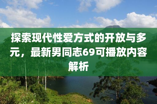 探索現(xiàn)代性愛方式的開放與多元，最新男同志69可播放內(nèi)容解析