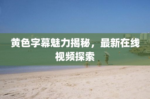 黃色字幕魅力揭秘，最新在線視頻探索