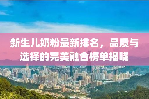新生兒奶粉最新排名，品質(zhì)與選擇的完美融合榜單揭曉