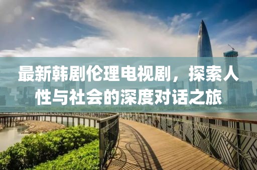 最新韓劇倫理電視劇，探索人性與社會的深度對話之旅